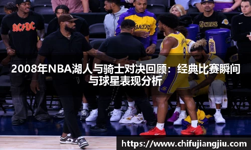 2008年NBA湖人与骑士对决回顾：经典比赛瞬间与球星表现分析